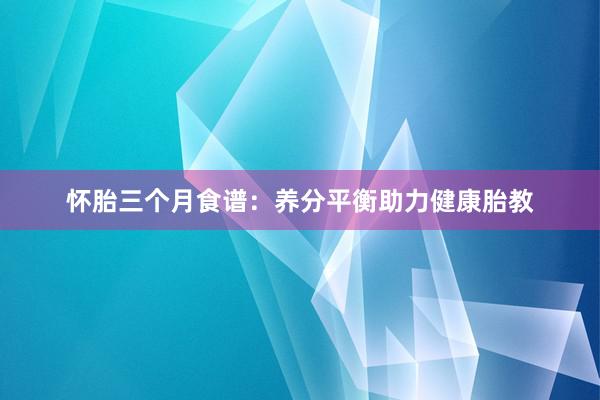 怀胎三个月食谱：养分平衡助力健康胎教